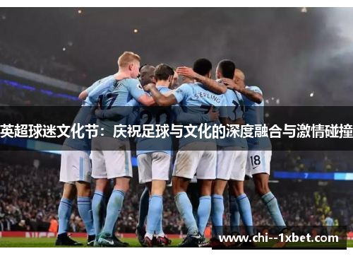 英超球迷文化节:庆祝足球与文化的深度融合与激情碰撞 英超球迷文化节:庆祝足球与文化的深度融合与激情碰撞