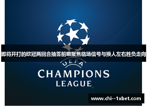 即将开打的欧冠两回合抽签前瞻聚焦临场信号与换人左右胜负走向