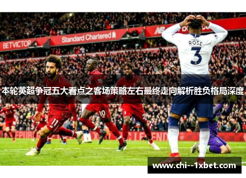 本轮英超争冠五大看点之客场策略左右最终走向解析胜负格局深度 本轮英超争冠五大看点之客场策略左右最终走向解析胜负格局深度