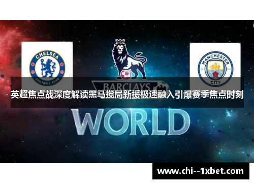 英超焦点战深度解读黑马搅局新援极速融入引爆赛季焦点时刻