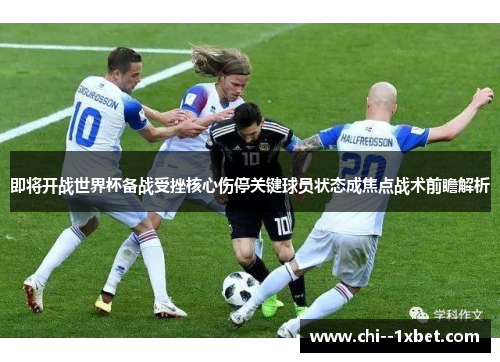 即将开战世界杯备战受挫核心伤停关键球员状态成焦点战术前瞻解析
