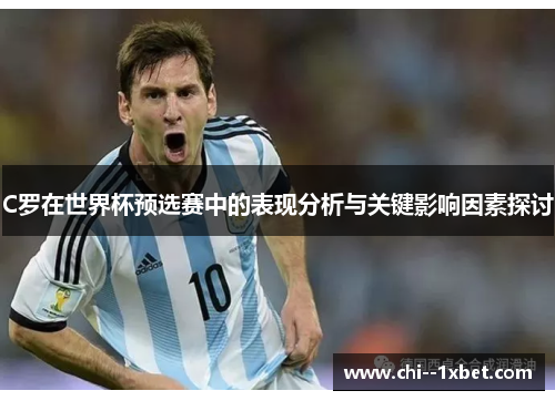 C罗在世界杯预选赛中的表现分析与关键影响因素探讨 C罗在世界杯预选赛中的表现分析与关键影响因素探讨