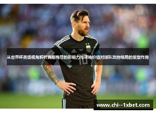 从世界杯赛场视角解析奥斯梅恩的影响力与领袖价值对球队攻防格局的重塑作用