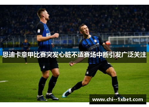 恩迪卡意甲比赛突发心脏不适赛场中断引发广泛关注 恩迪卡意甲比赛突发心脏不适赛场中断引发广泛关注