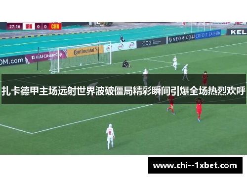 扎卡德甲主场远射世界波破僵局精彩瞬间引爆全场热烈欢呼 扎卡德甲主场远射世界波破僵局精彩瞬间引爆全场热烈欢呼
