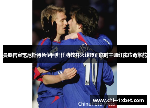 曼联官宣范尼斯特鲁伊回归任助教并火线转正临时主帅红魔传奇掌舵 曼联官宣范尼斯特鲁伊回归任助教并火线转正临时主帅红魔传奇掌舵