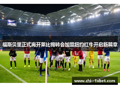 福斯贝里正式离开莱比锡转会加盟纽约红牛开启新篇章