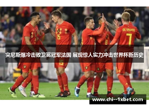 突尼斯爆冷击败卫冕冠军法国 展现惊人实力冲击世界杯新历史 突尼斯爆冷击败卫冕冠军法国 展现惊人实力冲击世界杯新历史
