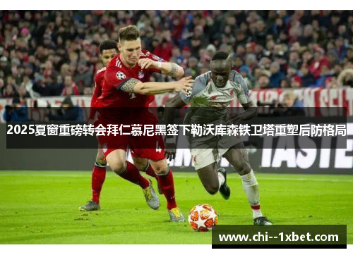 2025夏窗重磅转会拜仁慕尼黑签下勒沃库森铁卫塔重塑后防格局