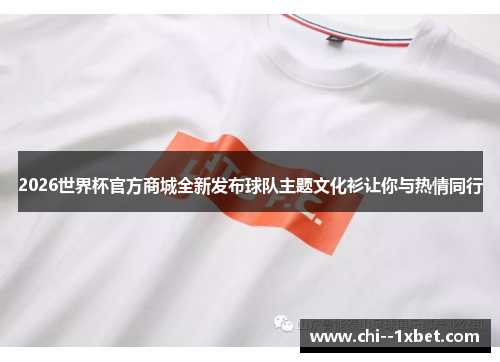 2026世界杯官方商城全新发布球队主题文化衫让你与热情同行