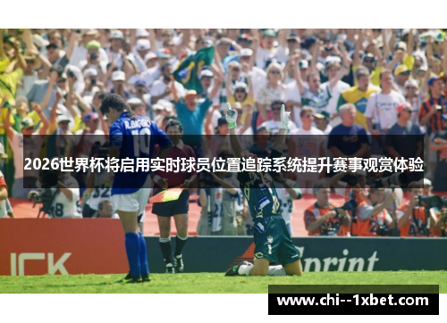 2026世界杯将启用实时球员位置追踪系统提升赛事观赏体验