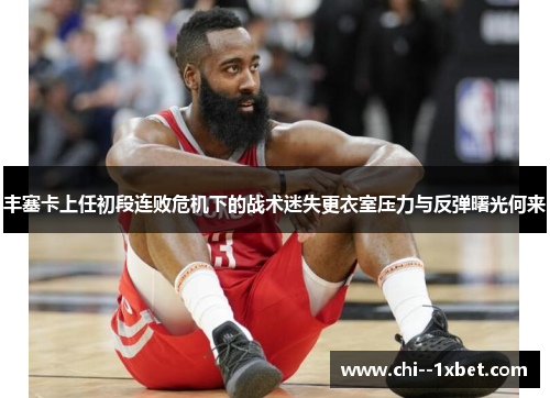 丰塞卡上任初段连败危机下的战术迷失更衣室压力与反弹曙光何来 丰塞卡上任初段连败危机下的战术迷失更衣室压力与反弹曙光何来