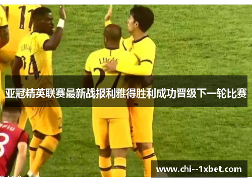 亚冠精英联赛最新战报利雅得胜利成功晋级下一轮比赛 亚冠精英联赛最新战报利雅得胜利成功晋级下一轮比赛