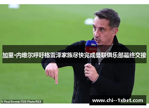 加里·内维尔呼吁格雷泽家族尽快完成曼联俱乐部最终交接