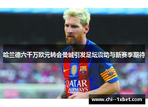 哈兰德六千万欧元转会曼城引发足坛震动与新赛季期待