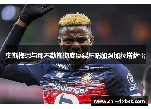 奥斯梅恩与那不勒斯彻底决裂压哨加盟加拉塔萨雷