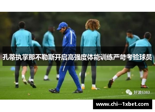 孔蒂执掌那不勒斯开启高强度体能训练严苛考验球员