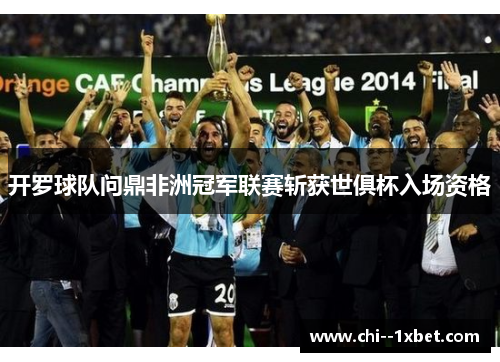 开罗球队问鼎非洲冠军联赛斩获世俱杯入场资格
