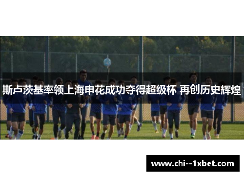 斯卢茨基率领上海申花成功夺得超级杯 再创历史辉煌