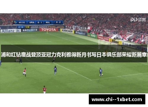 浦和红钻鏖战登顶亚冠力克利雅得新月书写日本俱乐部荣耀新篇章