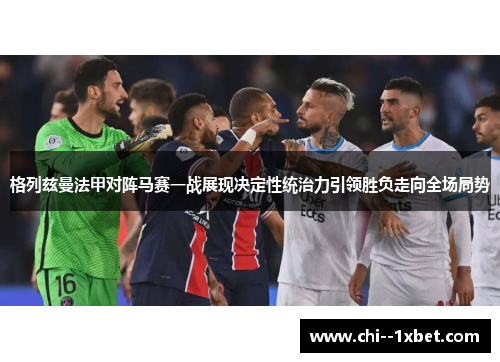 格列兹曼法甲对阵马赛一战展现决定性统治力引领胜负走向全场局势