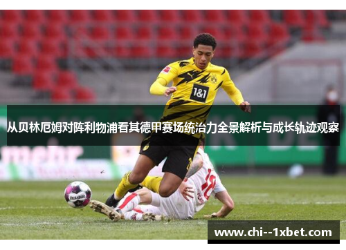 从贝林厄姆对阵利物浦看其德甲赛场统治力全景解析与成长轨迹观察