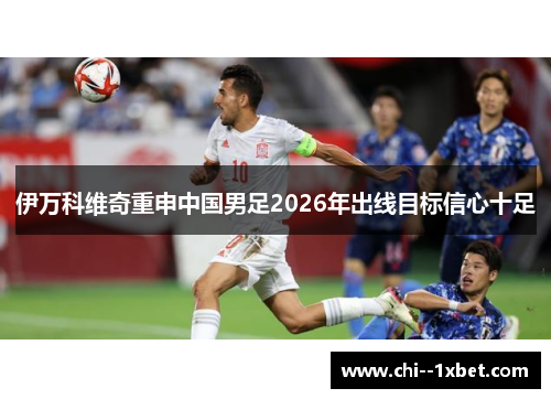 伊万科维奇重申中国男足2026年出线目标信心十足