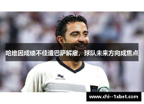 哈维因成绩不佳遭巴萨解雇,球队未来方向成焦点 哈维因成绩不佳遭巴萨解雇,球队未来方向成焦点