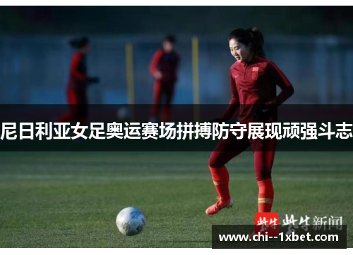尼日利亚女足奥运赛场拼搏防守展现顽强斗志 尼日利亚女足奥运赛场拼搏防守展现顽强斗志