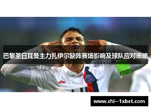 巴黎圣日耳曼主力扎伊尔缺阵赛场影响及球队应对策略