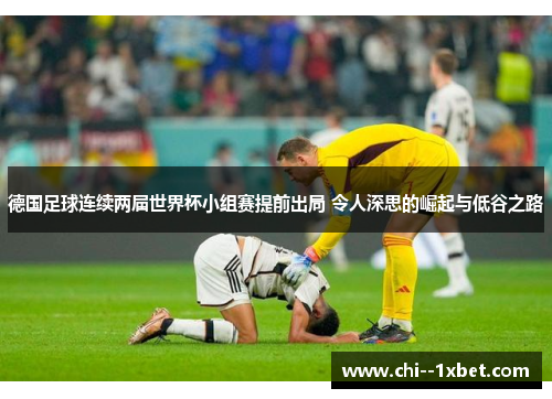 德国足球连续两届世界杯小组赛提前出局 令人深思的崛起与低谷之路 德国足球连续两届世界杯小组赛提前出局 令人深思的崛起与低谷之路