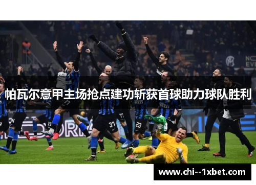 帕瓦尔意甲主场抢点建功斩获首球助力球队胜利 帕瓦尔意甲主场抢点建功斩获首球助力球队胜利
