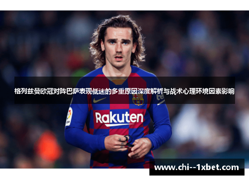 格列兹曼欧冠对阵巴萨表现低迷的多重原因深度解析与战术心理环境因素影响