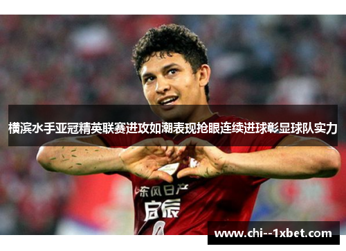 横滨水手亚冠精英联赛进攻如潮表现抢眼连续进球彰显球队实力