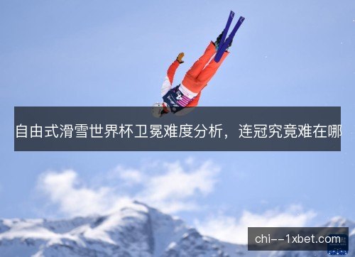 自由式滑雪世界杯卫冕难度分析，连冠究竟难在哪