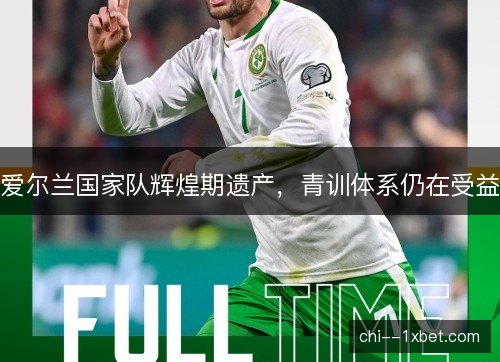 爱尔兰国家队辉煌期遗产，青训体系仍在受益