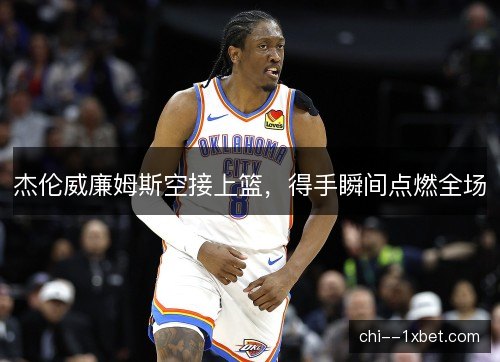 杰伦威廉姆斯空接上篮，得手瞬间点燃全场