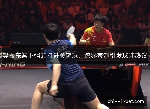 樊振东篮下强起打进关键球,跨界表演引发球迷热议 樊振东篮下强起打进关键球,跨界表演引发球迷热议