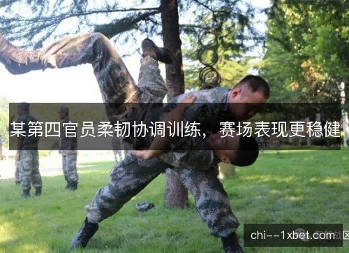 某第四官员柔韧协调训练，赛场表现更稳健