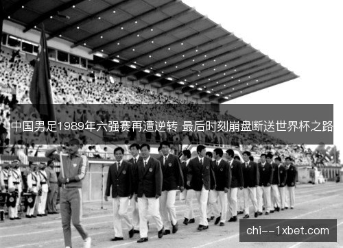 中国男足1989年六强赛再遭逆转 最后时刻崩盘断送世界杯之路 中国男足1989年六强赛再遭逆转 最后时刻崩盘断送世界杯之路